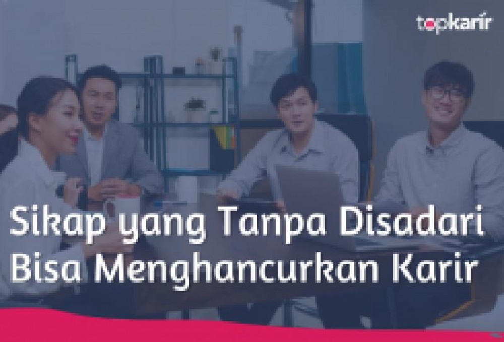 Sikap yang Tanpa Disadari Bisa Menghancurkan Karir | TopKarir.com