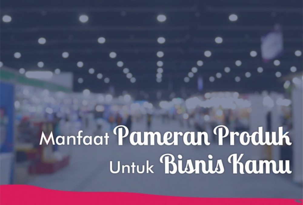 5 Manfaat Pameran Produk Untuk Bisnis Kamu | TopKarir.com